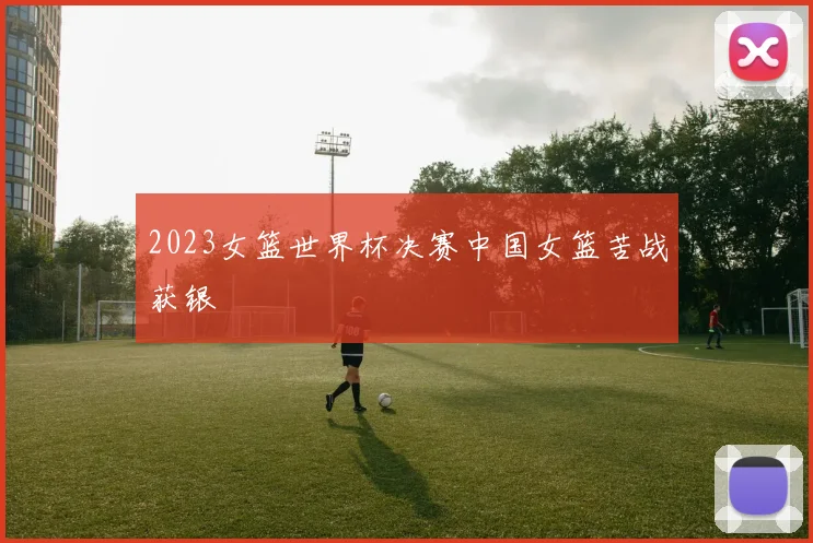2023女篮世界杯决赛中国女篮苦战获银