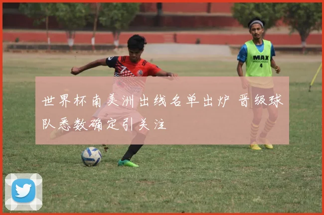 世界杯南美洲出线名单出炉 晋级球队悉数确定引关注