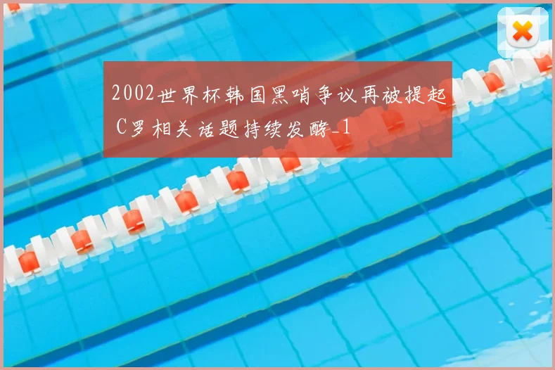 2002世界杯韩国黑哨争议再被提起 C罗相关话题持续发酵_1