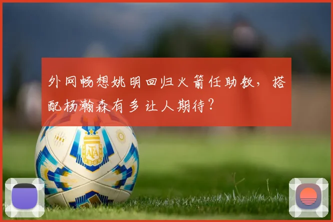 外网畅想姚明回归火箭任助教，搭配杨瀚森有多让人期待？