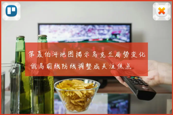 第聂伯河地图揭示乌克兰局势变化 俄乌前线防线调整成关注焦点