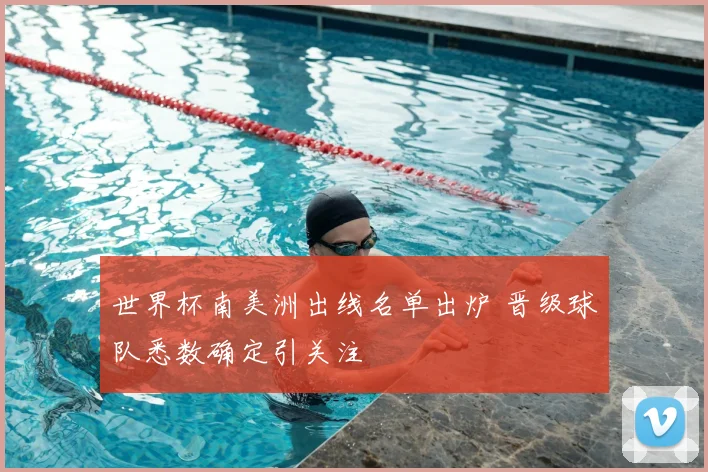 世界杯南美洲出线名单出炉 晋级球队悉数确定引关注