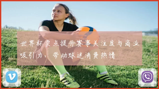 世界杯卖点提升赛事关注度与商业吸引力，带动球迷消费热情