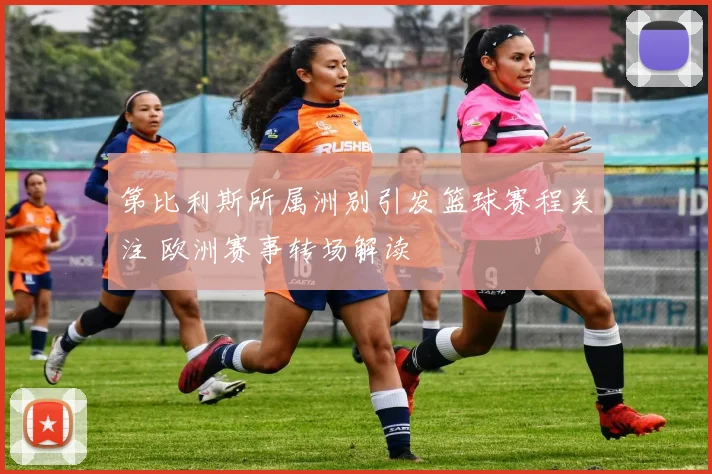第比利斯所属洲别引发篮球赛程关注 欧洲赛事转场解读