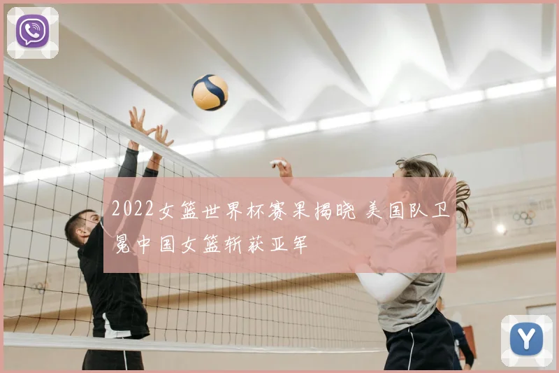 2022女篮世界杯赛果揭晓 美国队卫冕中国女篮斩获亚军