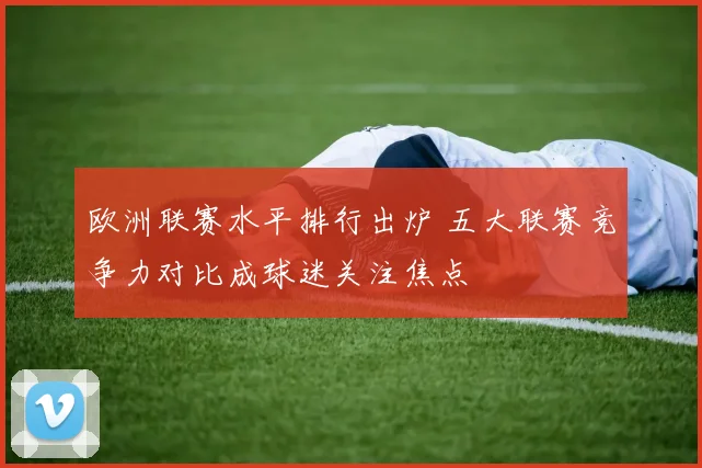 欧洲联赛水平排行出炉 五大联赛竞争力对比成球迷关注焦点