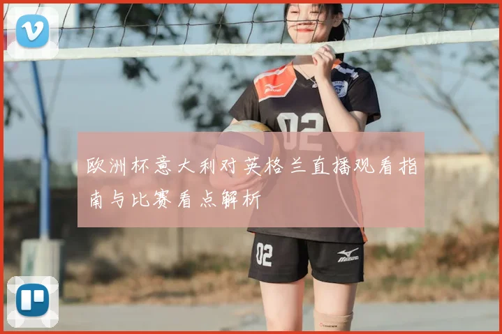 欧洲杯意大利对英格兰直播观看指南与比赛看点解析