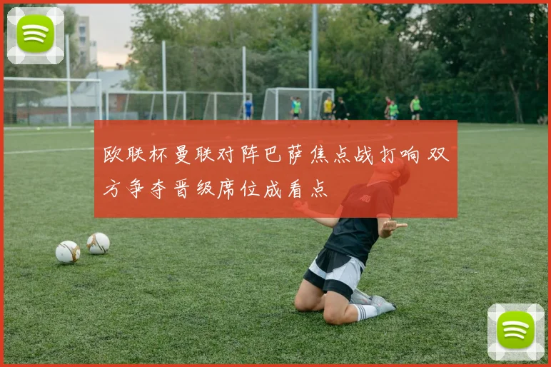 欧联杯曼联对阵巴萨焦点战打响 双方争夺晋级席位成看点
