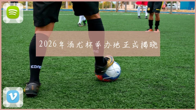 2026年汤尤杯举办地正式揭晓