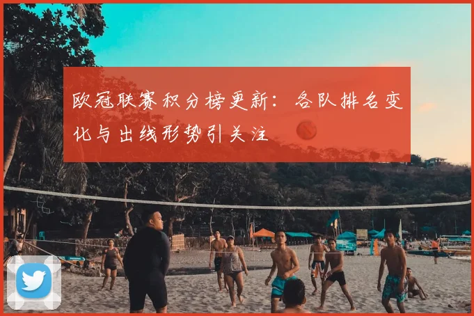 欧冠联赛积分榜更新：各队排名变化与出线形势引关注