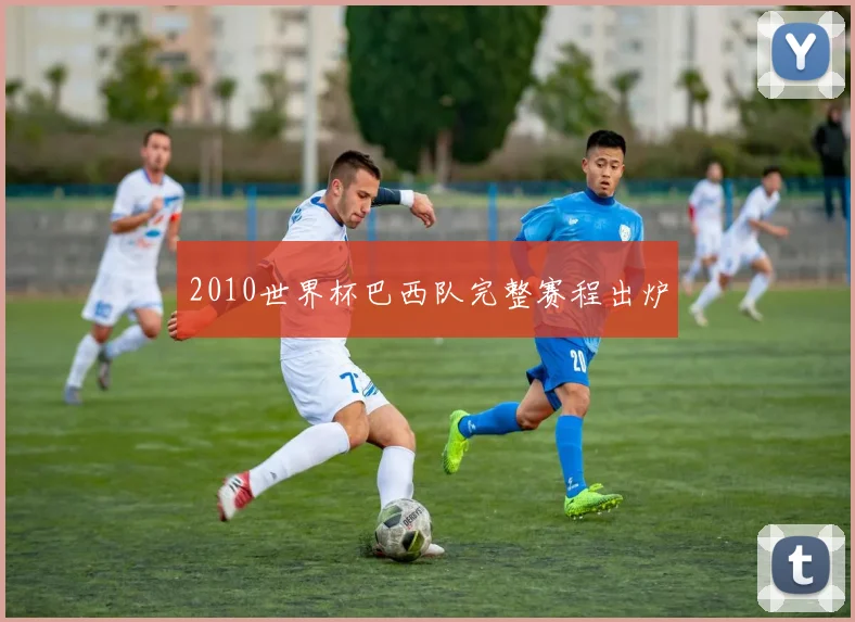 2010世界杯巴西队完整赛程出炉