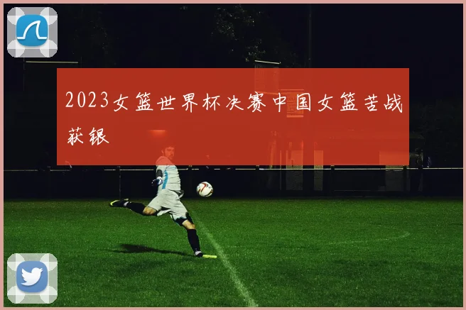 2023女篮世界杯决赛中国女篮苦战获银