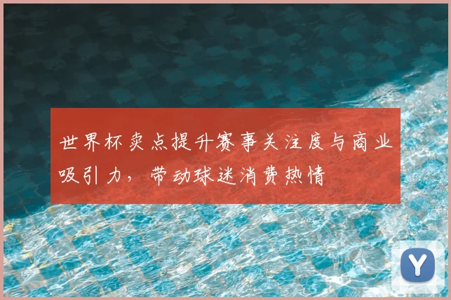 世界杯卖点提升赛事关注度与商业吸引力，带动球迷消费热情