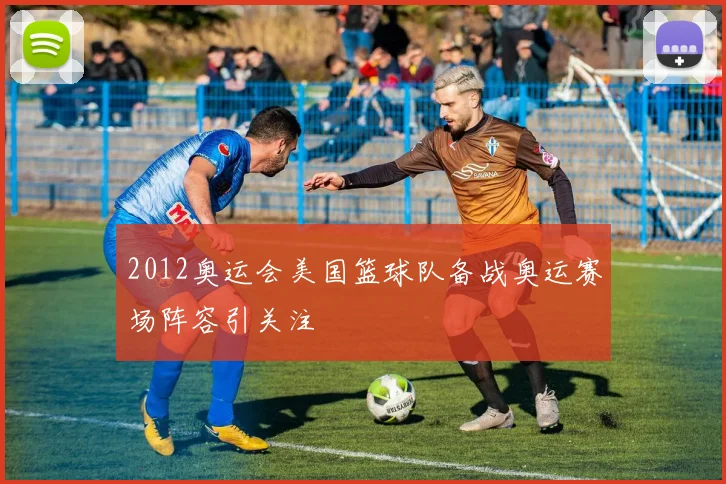 2012奥运会美国篮球队备战奥运赛场阵容引关注
