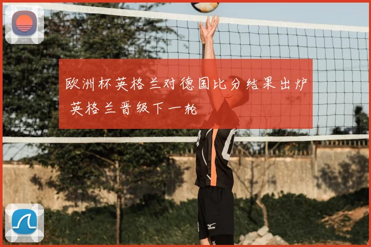 欧洲杯英格兰对德国比分结果出炉 英格兰晋级下一轮