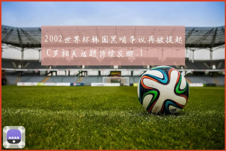2002世界杯韩国黑哨争议再被提起 C罗相关话题持续发酵_1