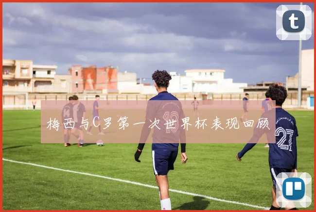 梅西与C罗第一次世界杯表现回顾