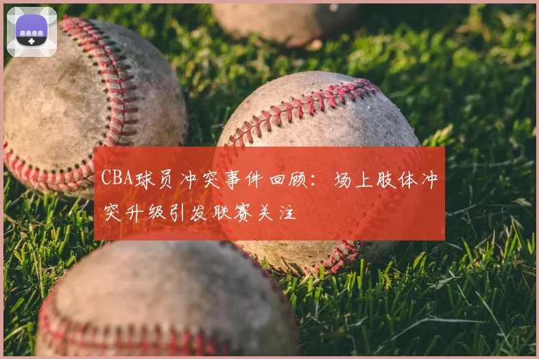 CBA球员冲突事件回顾：场上肢体冲突升级引发联赛关注