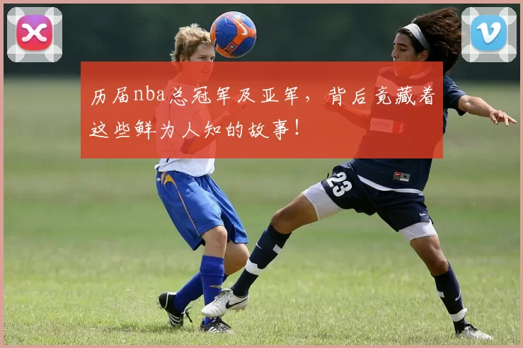 历届nba总冠军及亚军,背后竟藏着这些鲜为人知的故事!