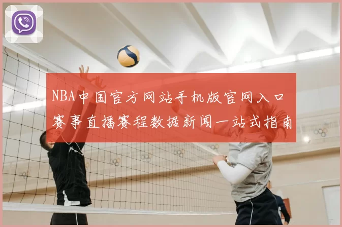 NBA中国官方网站手机版官网入口 赛事直播赛程数据新闻一站式指南