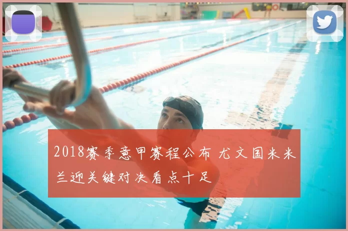 2018赛季意甲赛程公布 尤文国米米兰迎关键对决看点十足