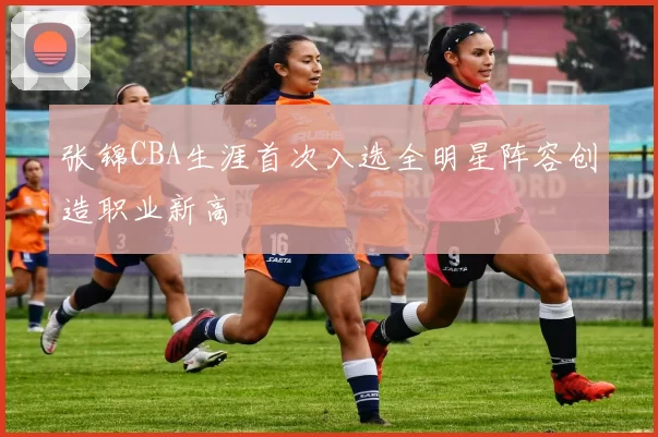 张锦CBA生涯首次入选全明星阵容创造职业新高