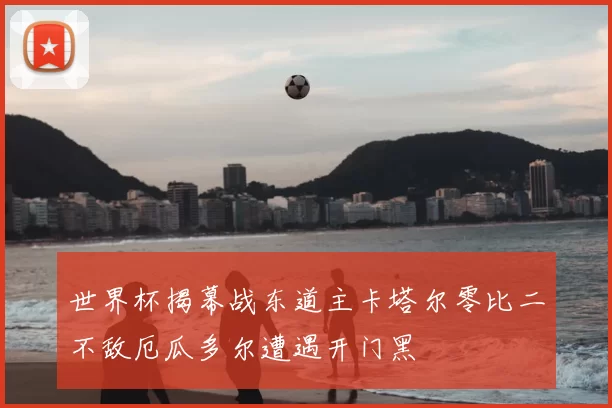 世界杯揭幕战东道主卡塔尔零比二不敌厄瓜多尔遭遇开门黑