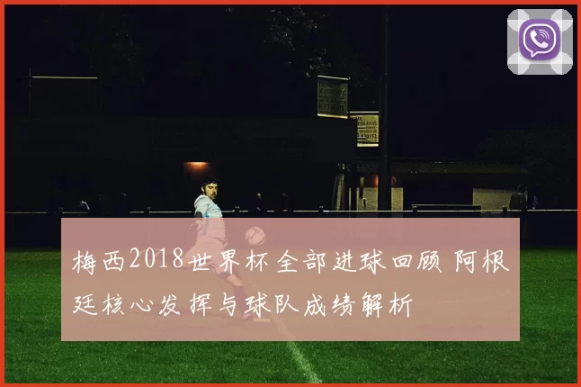 梅西2018世界杯全部进球回顾 阿根廷核心发挥与球队成绩解析