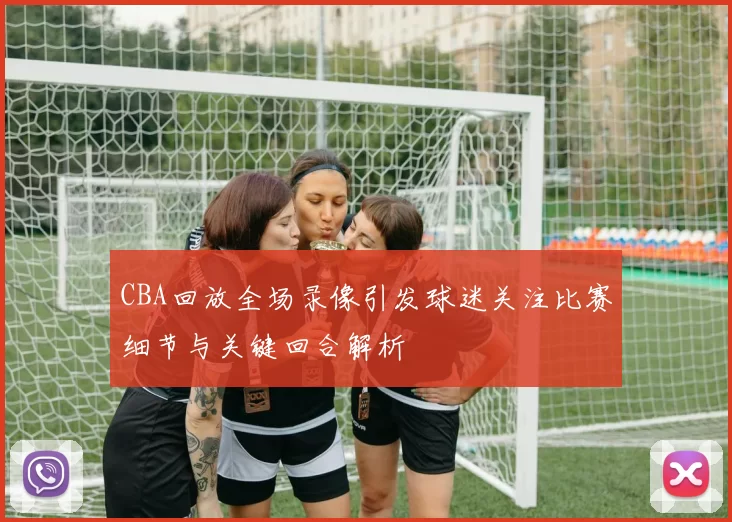 CBA回放全场录像引发球迷关注比赛细节与关键回合解析