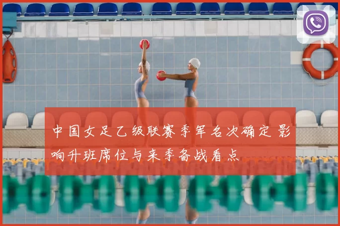 中国女足乙级联赛季军名次确定 影响升班席位与来季备战看点