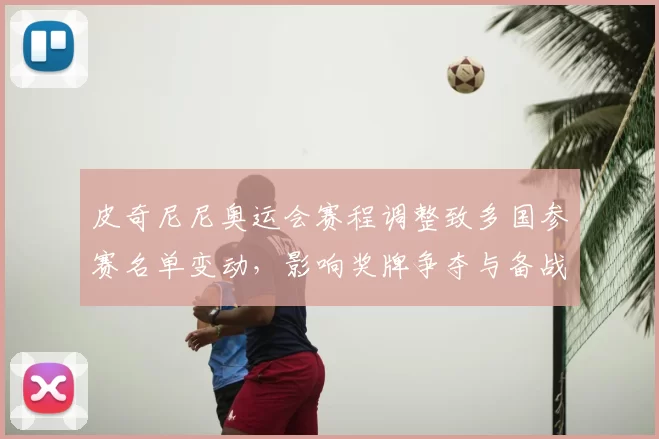 皮奇尼尼奥运会赛程调整致多国参赛名单变动，影响奖牌争夺与备战安排