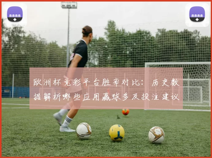 欧洲杯竞彩平台胜率对比：历史数据解析哪些应用赢球多及投注建议