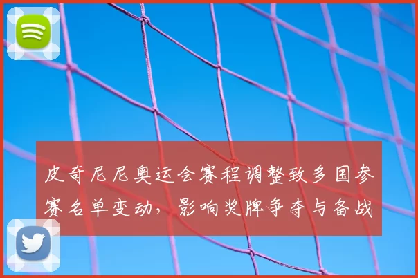 皮奇尼尼奥运会赛程调整致多国参赛名单变动，影响奖牌争夺与备战安排
