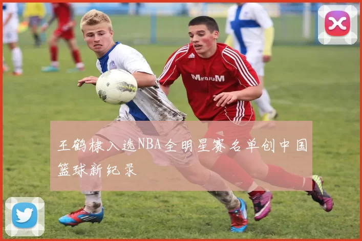 王鹤棣入选NBA全明星赛名单创中国篮球新纪录