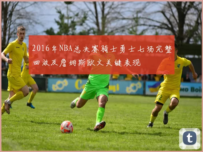 2016年NBA总决赛骑士勇士七场完整回放及詹姆斯欧文关键表现