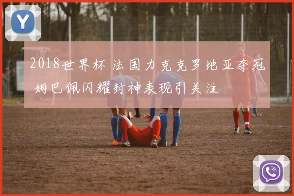 2018世界杯 法国力克克罗地亚夺冠 姆巴佩闪耀封神表现引关注