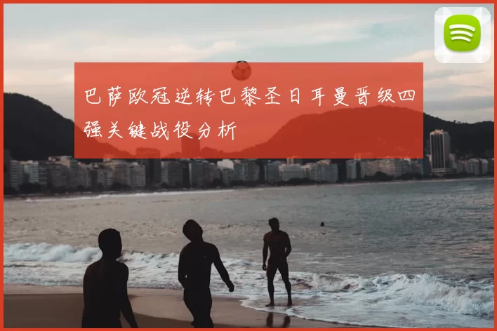 巴萨欧冠逆转巴黎圣日耳曼晋级四强关键战役分析