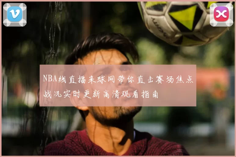 NBA线直播来球网带你直击赛场焦点战况实时更新高清观看指南