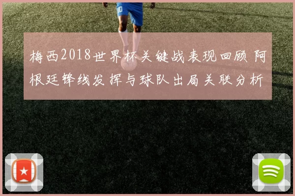 梅西2018世界杯关键战表现回顾 阿根廷锋线发挥与球队出局关联分析