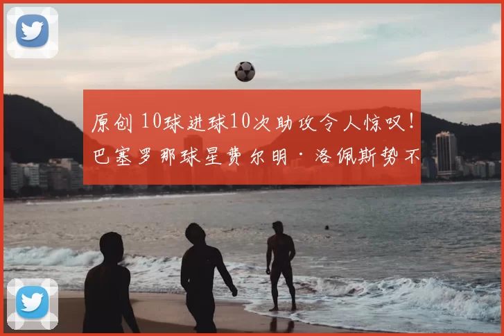 原创 10球进球10次助攻令人惊叹！巴塞罗那球星费尔明·洛佩斯势不可挡