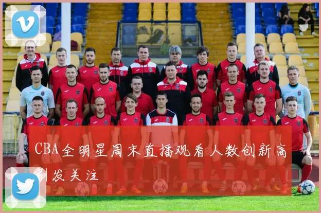 CBA全明星周末直播观看人数创新高引发关注