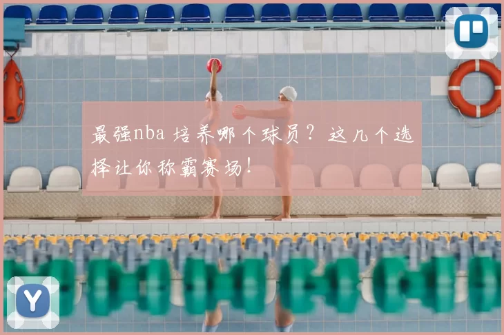 最强nba 培养哪个球员？这几个选择让你称霸赛场！