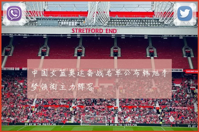 中国女篮奥运备战名单公布韩旭李梦领衔主力阵容