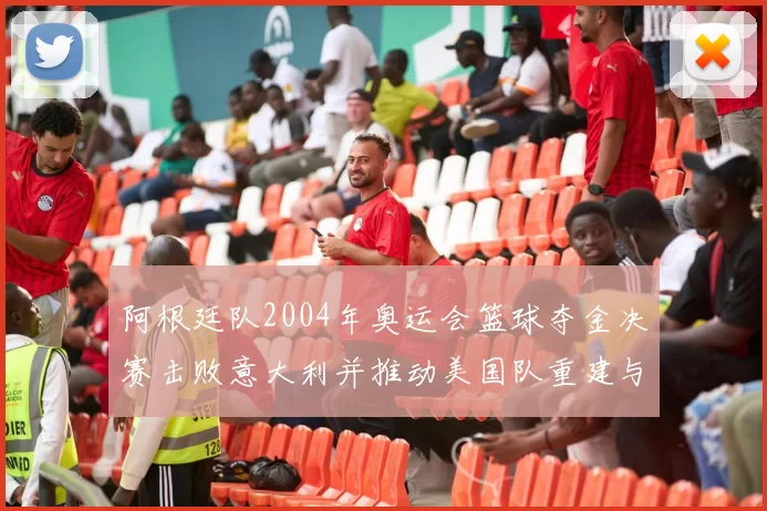 阿根廷队2004年奥运会篮球夺金决赛击败意大利并推动美国队重建与备战