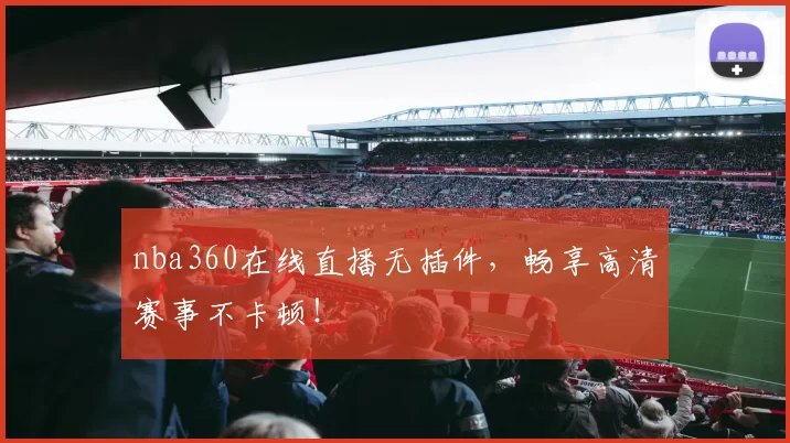 nba360在线直播无插件，畅享高清赛事不卡顿！