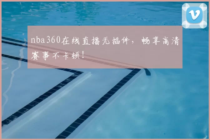 nba360在线直播无插件，畅享高清赛事不卡顿！