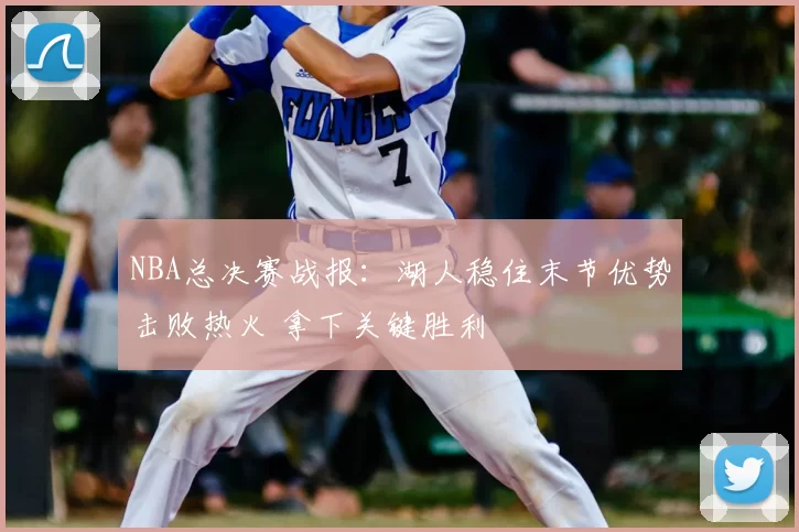 NBA总决赛战报：湖人稳住末节优势击败热火 拿下关键胜利