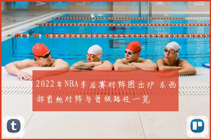 2022年NBA季后赛对阵图出炉 东西部首轮对阵与晋级路径一览