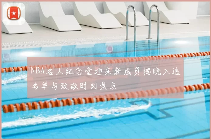 NBA名人纪念堂迎来新成员揭晓入选名单与致敬时刻盘点