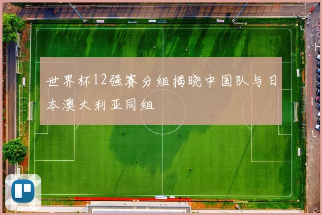 世界杯12强赛分组揭晓中国队与日本澳大利亚同组